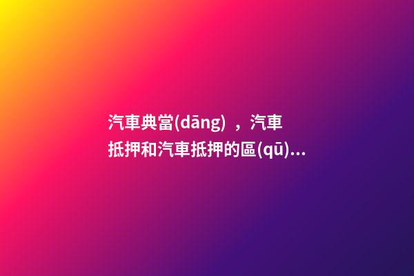 汽車典當(dāng)，汽車抵押和汽車抵押的區(qū)別是什么？